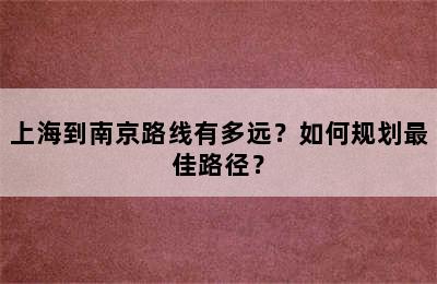 上海到南京路线有多远？如何规划最佳路径？