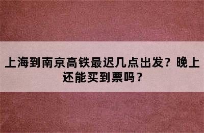 上海到南京高铁最迟几点出发？晚上还能买到票吗？