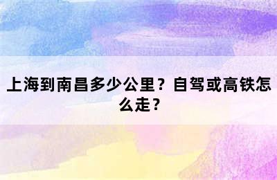 上海到南昌多少公里？自驾或高铁怎么走？