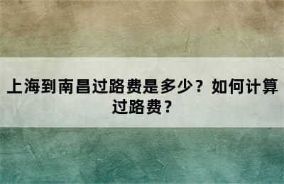上海到南昌过路费是多少？如何计算过路费？