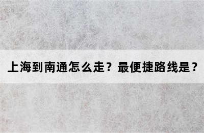 上海到南通怎么走？最便捷路线是？