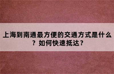 上海到南通最方便的交通方式是什么？如何快速抵达？