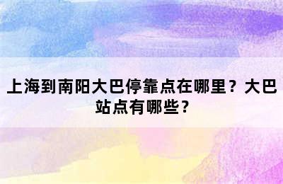 上海到南阳大巴停靠点在哪里？大巴站点有哪些？