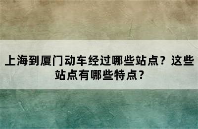 上海到厦门动车经过哪些站点？这些站点有哪些特点？