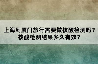 上海到厦门旅行需要做核酸检测吗？核酸检测结果多久有效？
