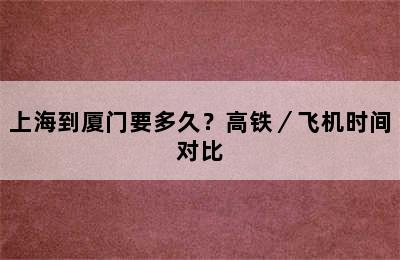 上海到厦门要多久？高铁／飞机时间对比