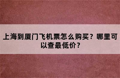 上海到厦门飞机票怎么购买？哪里可以查最低价？