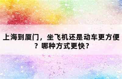 上海到厦门，坐飞机还是动车更方便？哪种方式更快？