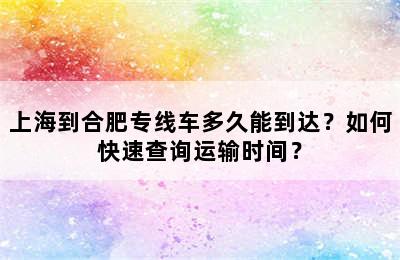 上海到合肥专线车多久能到达？如何快速查询运输时间？