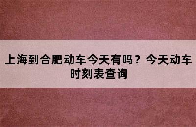 上海到合肥动车今天有吗？今天动车时刻表查询
