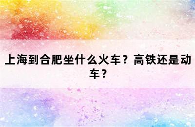 上海到合肥坐什么火车？高铁还是动车？