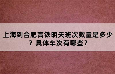 上海到合肥高铁明天班次数量是多少？具体车次有哪些？