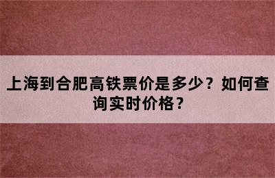 上海到合肥高铁票价是多少？如何查询实时价格？