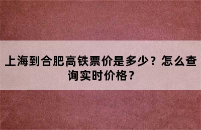上海到合肥高铁票价是多少？怎么查询实时价格？