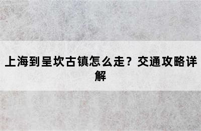 上海到呈坎古镇怎么走？交通攻略详解