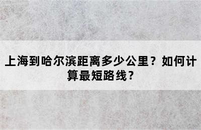 上海到哈尔滨距离多少公里？如何计算最短路线？