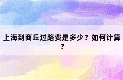 上海到商丘过路费是多少？如何计算？