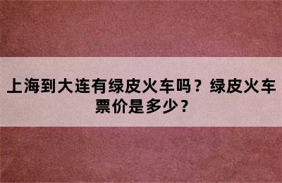 上海到大连有绿皮火车吗？绿皮火车票价是多少？