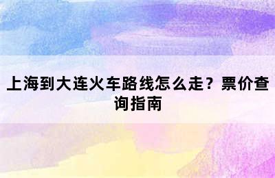 上海到大连火车路线怎么走？票价查询指南