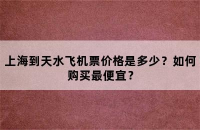 上海到天水飞机票价格是多少？如何购买最便宜？