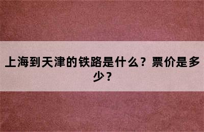 上海到天津的铁路是什么？票价是多少？