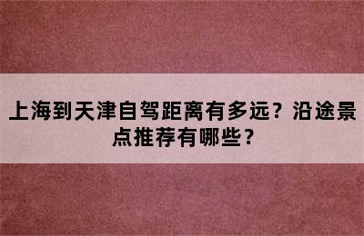 上海到天津自驾距离有多远？沿途景点推荐有哪些？