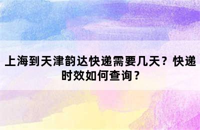 上海到天津韵达快递需要几天？快递时效如何查询？