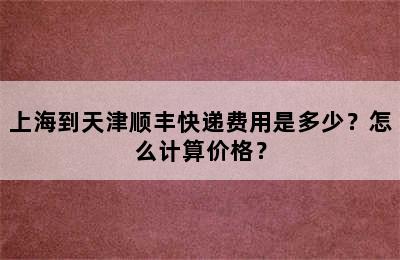 上海到天津顺丰快递费用是多少？怎么计算价格？