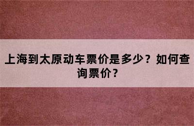 上海到太原动车票价是多少？如何查询票价？