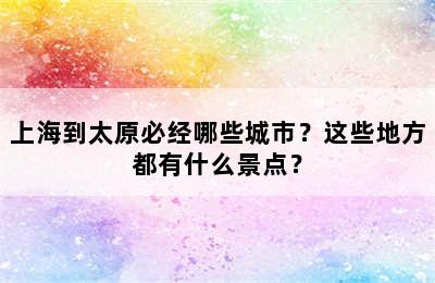 上海到太原必经哪些城市？这些地方都有什么景点？