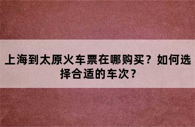 上海到太原火车票在哪购买？如何选择合适的车次？