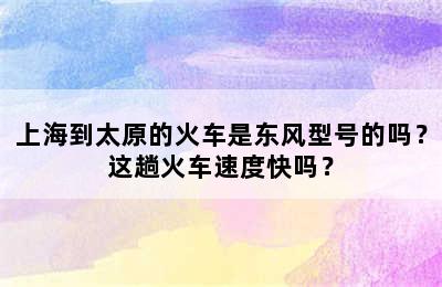 上海到太原的火车是东风型号的吗？这趟火车速度快吗？