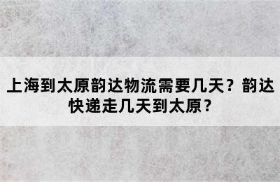 上海到太原韵达物流需要几天？韵达快递走几天到太原？
