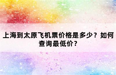 上海到太原飞机票价格是多少？如何查询最低价？