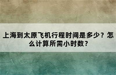 上海到太原飞机行程时间是多少？怎么计算所需小时数？