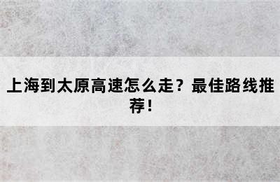 上海到太原高速怎么走？最佳路线推荐！