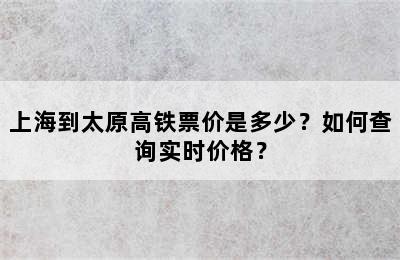 上海到太原高铁票价是多少？如何查询实时价格？