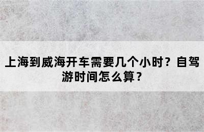 上海到威海开车需要几个小时？自驾游时间怎么算？