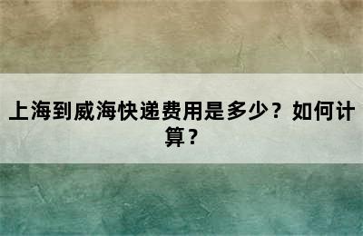 上海到威海快递费用是多少？如何计算？