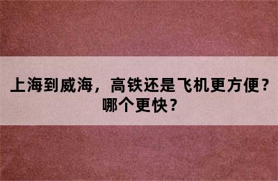 上海到威海，高铁还是飞机更方便？哪个更快？