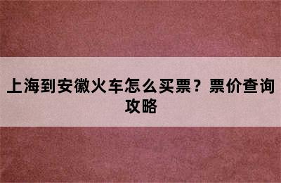 上海到安徽火车怎么买票？票价查询攻略