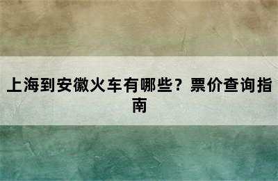 上海到安徽火车有哪些？票价查询指南