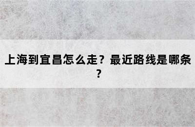 上海到宜昌怎么走？最近路线是哪条？