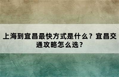 上海到宜昌最快方式是什么？宜昌交通攻略怎么选？