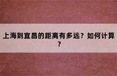 上海到宜昌的距离有多远？如何计算？