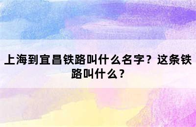 上海到宜昌铁路叫什么名字？这条铁路叫什么？