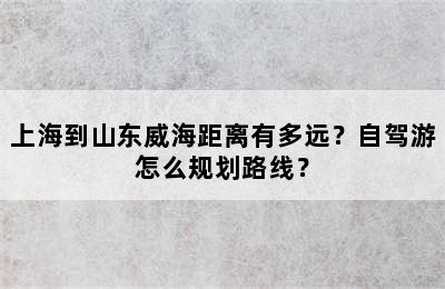 上海到山东威海距离有多远？自驾游怎么规划路线？