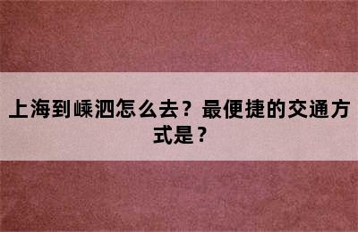 上海到嵊泗怎么去？最便捷的交通方式是？