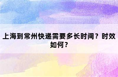 上海到常州快递需要多长时间？时效如何？
