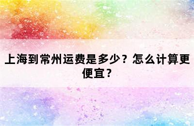 上海到常州运费是多少？怎么计算更便宜？